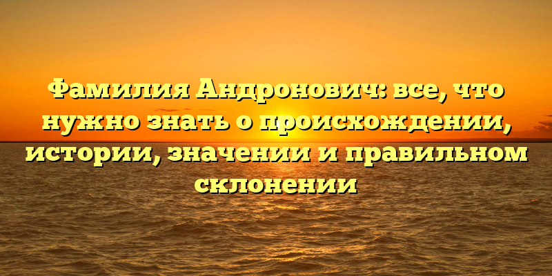 Фамилия Андронович: все, что нужно знать о происхождении, истории, значении и правильном склонении