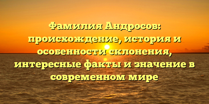 Фамилия Андросов: происхождение, история и особенности склонения, интересные факты и значение в современном мире