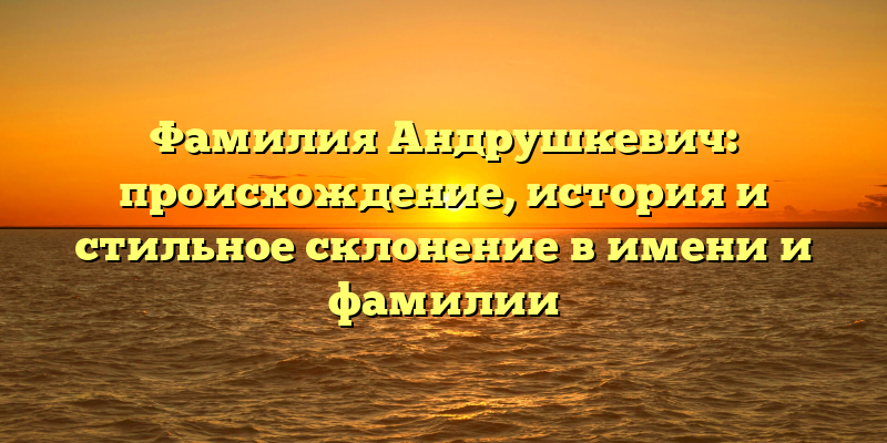 Фамилия Андрушкевич: происхождение, история и стильное склонение в имени и фамилии