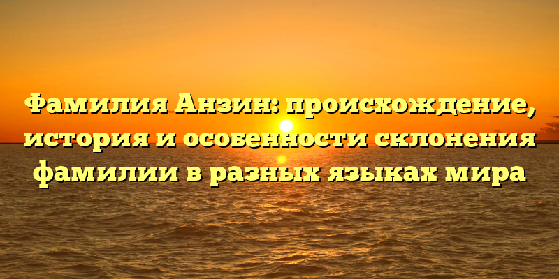 Фамилия Анзин: происхождение, история и особенности склонения фамилии в разных языках мира