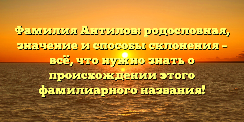 Фамилия Антилов: родословная, значение и способы склонения – всё, что нужно знать о происхождении этого фамилиарного названия!