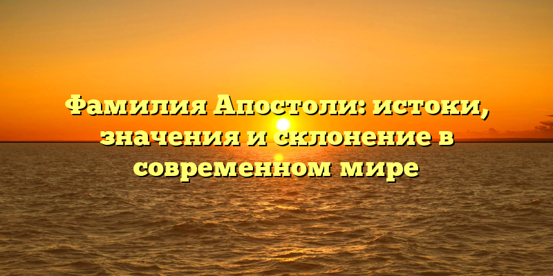 Фамилия Апостоли: истоки, значения и склонение в современном мире