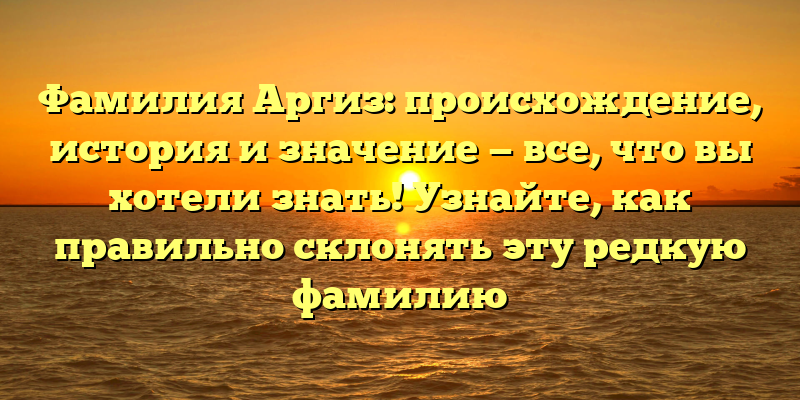 Фамилия Аргиз: происхождение, история и значение — все, что вы хотели знать! Узнайте, как правильно склонять эту редкую фамилию