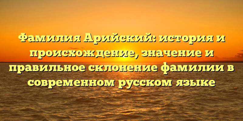 Фамилия Арийский: история и происхождение, значение и правильное склонение фамилии в современном русском языке