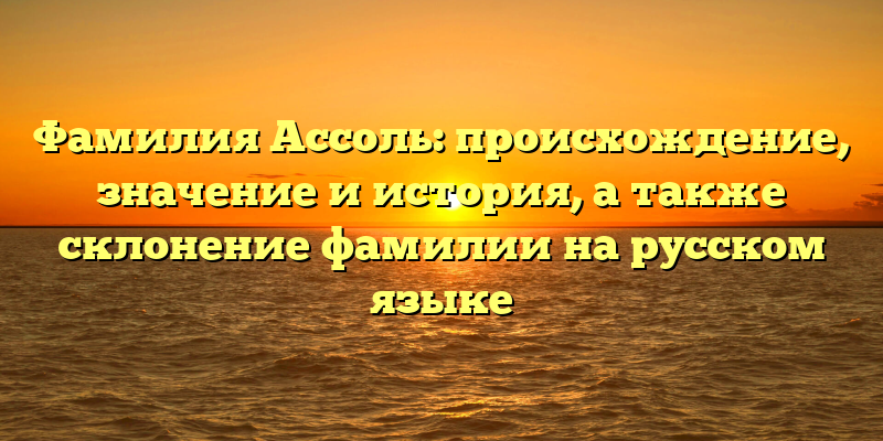 Фамилия Ассоль: происхождение, значение и история, а также склонение фамилии на русском языке