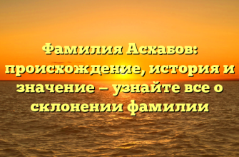 Фамилия Асхабов: происхождение, история и значение — узнайте все о склонении фамилии