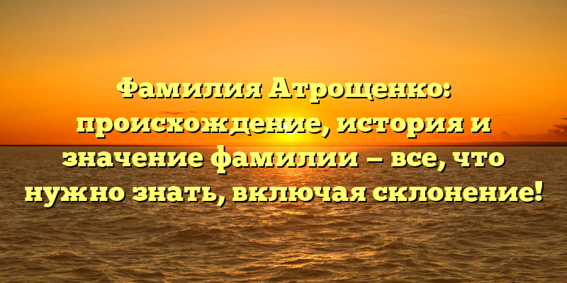 Фамилия Атрощенко: происхождение, история и значение фамилии — все, что нужно знать, включая склонение!