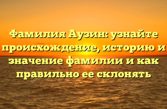 Фамилия Аузин: узнайте происхождение, историю и значение фамилии и как правильно ее склонять