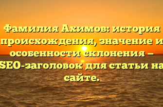 Фамилия Ахимов: история происхождения, значение и особенности склонения — SEO-заголовок для статьи на сайте.