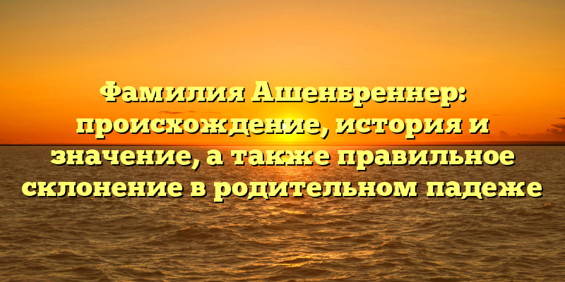Фамилия Ашенбреннер: происхождение, история и значение, а также правильное склонение в родительном падеже