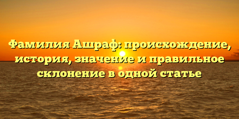 Фамилия Ашраф: происхождение, история, значение и правильное склонение в одной статье