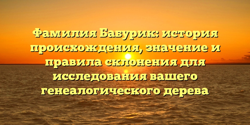 Фамилия Бабурик: история происхождения, значение и правила склонения для исследования вашего генеалогического дерева