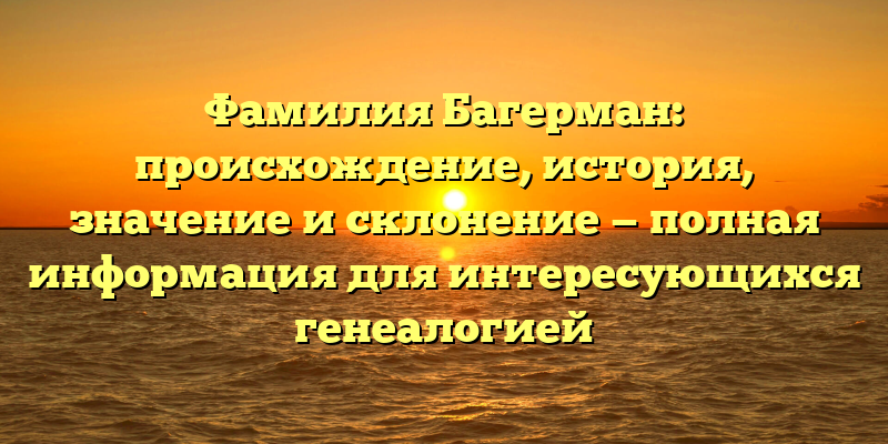 Фамилия Багерман: происхождение, история, значение и склонение — полная информация для интересующихся генеалогией