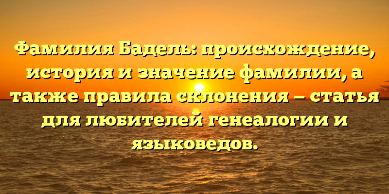 Фамилия Бадель: происхождение, история и значение фамилии, а также правила склонения — статья для любителей генеалогии и языковедов.