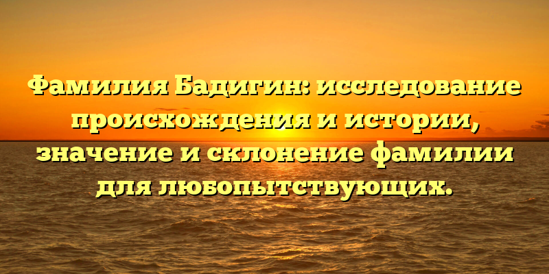 Фамилия Бадигин: исследование происхождения и истории, значение и склонение фамилии для любопытствующих.