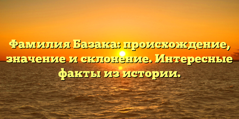 Фамилия Базака: происхождение, значение и склонение. Интересные факты из истории.