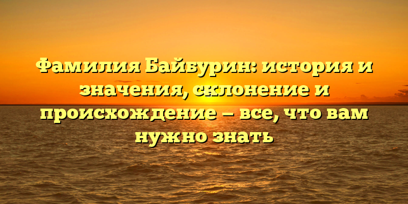 Фамилия Байбурин: история и значения, склонение и происхождение — все, что вам нужно знать
