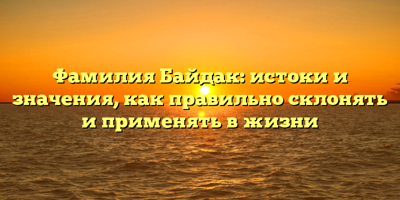 Фамилия Байдак: истоки и значения, как правильно склонять и применять в жизни