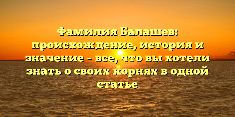 Фамилия Балашев: происхождение, история и значение – все, что вы хотели знать о своих корнях в одной статье