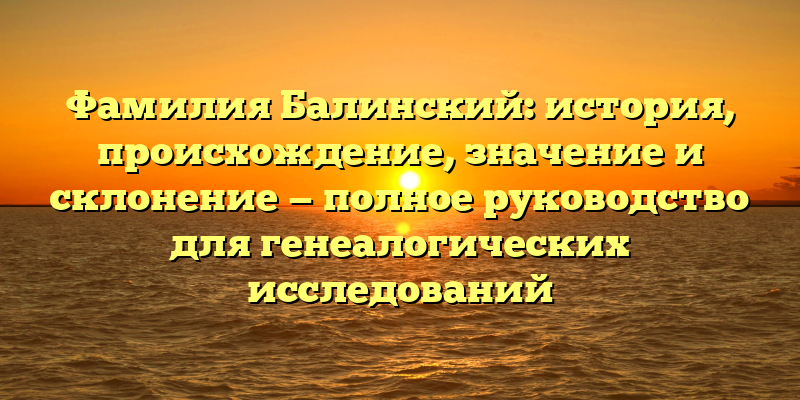 Фамилия Балинский: история, происхождение, значение и склонение — полное руководство для генеалогических исследований