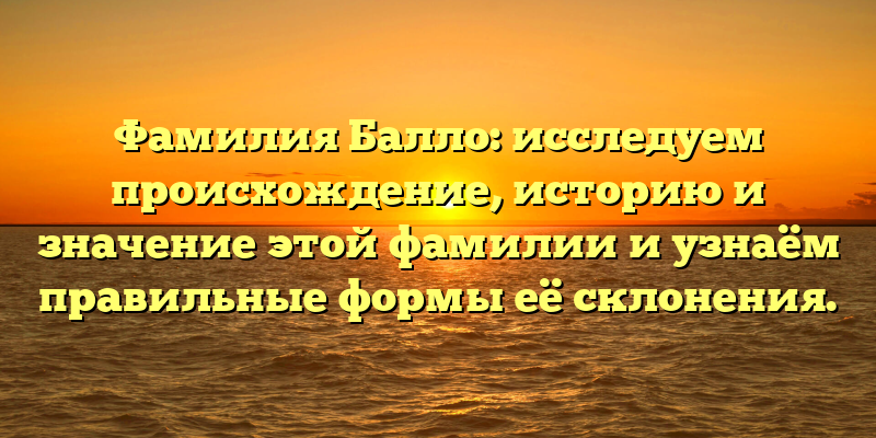 Фамилия Балло: исследуем происхождение, историю и значение этой фамилии и узнаём правильные формы её склонения.