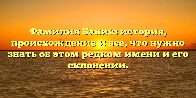 Фамилия Баник: история, происхождение и все, что нужно знать об этом редком имени и его склонении.