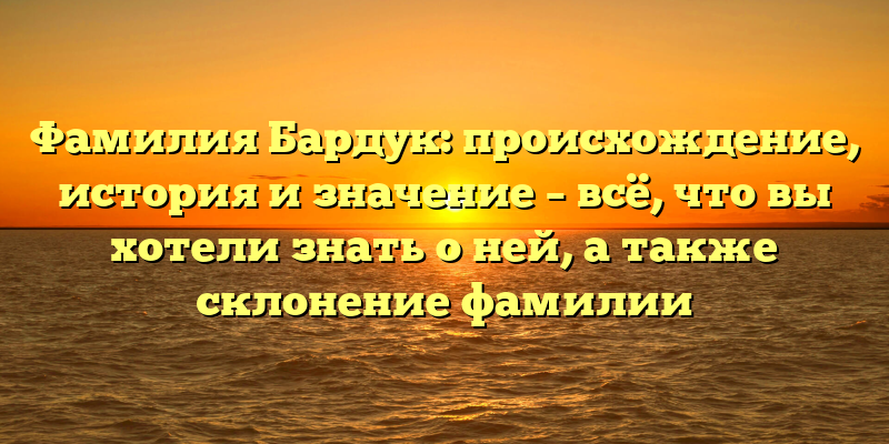 Фамилия Бардук: происхождение, история и значение – всё, что вы хотели знать о ней, а также склонение фамилии