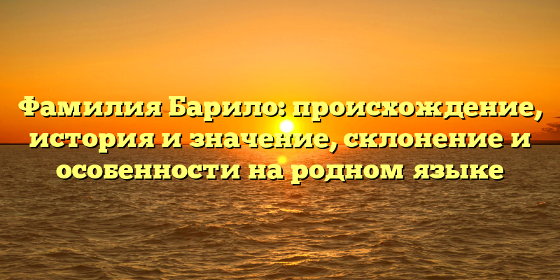 Фамилия Барило: происхождение, история и значение, склонение и особенности на родном языке