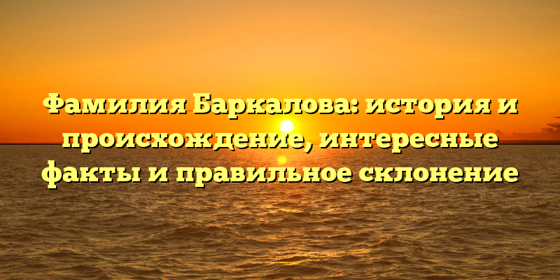 Фамилия Баркалова: история и происхождение, интересные факты и правильное склонение