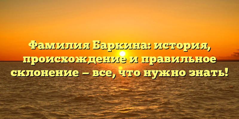 Фамилия Баркина: история, происхождение и правильное склонение — все, что нужно знать!