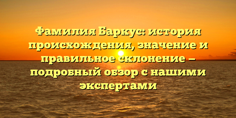 Фамилия Баркус: история происхождения, значение и правильное склонение — подробный обзор с нашими экспертами