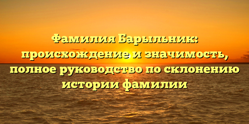 Фамилия Барыльник: происхождение и значимость, полное руководство по склонению истории фамилии