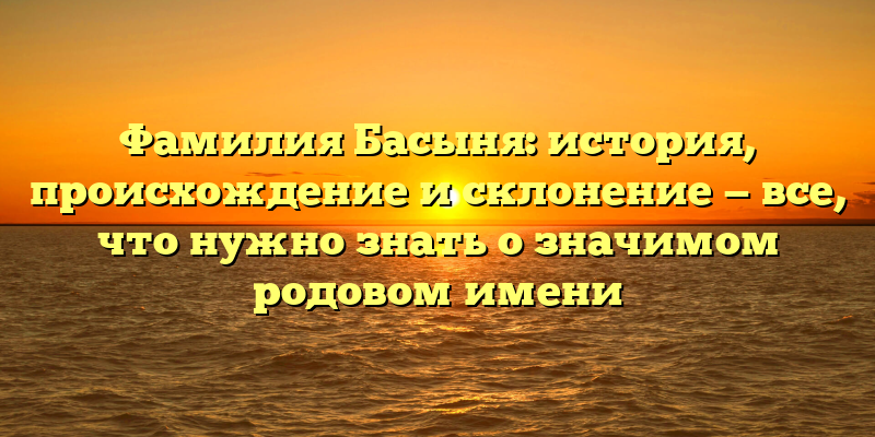 Фамилия Басыня: история, происхождение и склонение — все, что нужно знать о значимом родовом имени