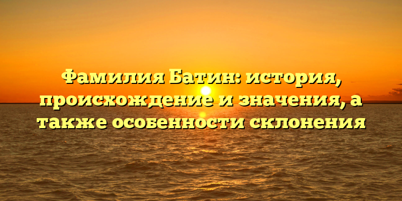 Фамилия Батин: история, происхождение и значения, а также особенности склонения