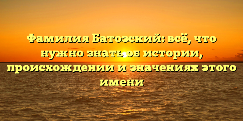 Фамилия Батозский: всё, что нужно знать об истории, происхождении и значениях этого имени