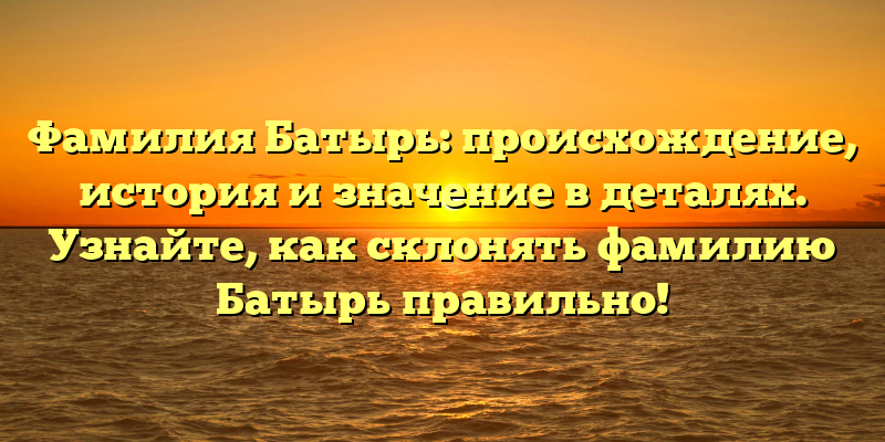 Фамилия Батырь: происхождение, история и значение в деталях. Узнайте, как склонять фамилию Батырь правильно!