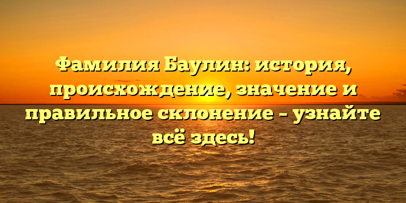 Фамилия Баулин: история, происхождение, значение и правильное склонение – узнайте всё здесь!