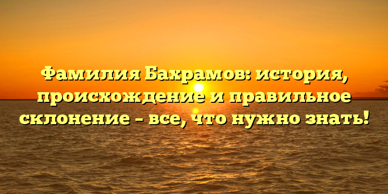 Фамилия Бахрамов: история, происхождение и правильное склонение – все, что нужно знать!