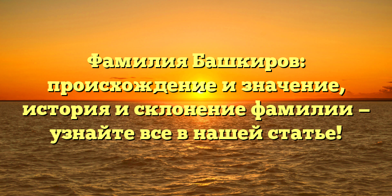 Фамилия Башкиров: происхождение и значение, история и склонение фамилии — узнайте все в нашей статье!