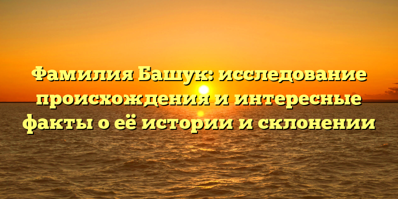 Фамилия Башук: исследование происхождения и интересные факты о её истории и склонении