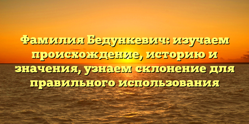Фамилия Бедункевич: изучаем происхождение, историю и значения, узнаем склонение для правильного использования