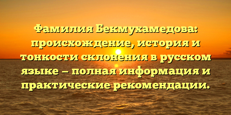 Фамилия Бекмухамедова: происхождение, история и тонкости склонения в русском языке — полная информация и практические рекомендации.