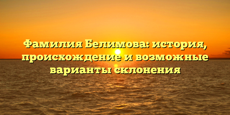 Фамилия Белимова: история, происхождение и возможные варианты склонения