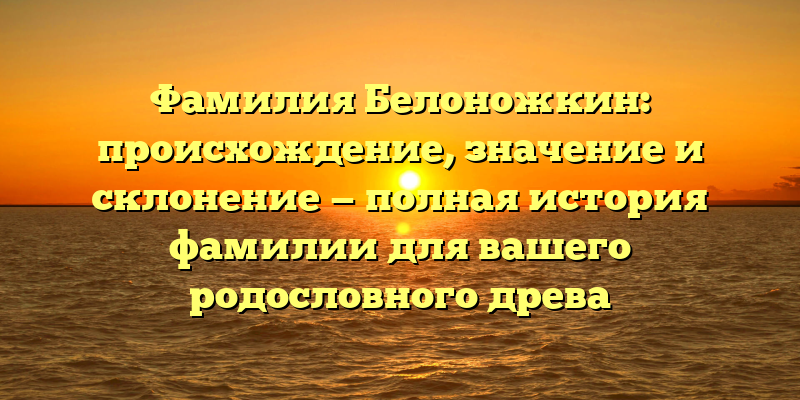 Фамилия Белоножкин: происхождение, значение и склонение — полная история фамилии для вашего родословного древа