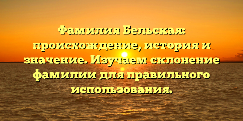 Фамилия Бельская: происхождение, история и значение. Изучаем склонение фамилии для правильного использования.