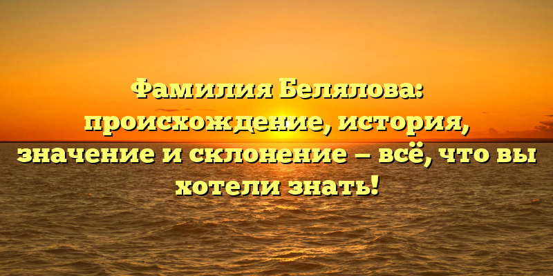 Фамилия Белялова: происхождение, история, значение и склонение — всё, что вы хотели знать!