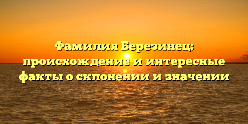 Фамилия Березинец: происхождение и интересные факты о склонении и значении