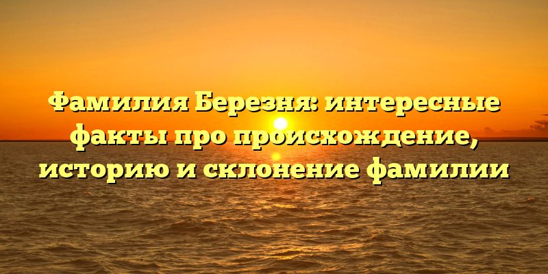Фамилия Березня: интересные факты про происхождение, историю и склонение фамилии