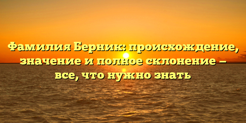 Фамилия Берник: происхождение, значение и полное склонение — все, что нужно знать