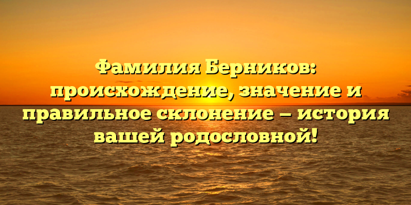 Фамилия Берников: происхождение, значение и правильное склонение — история вашей родословной!